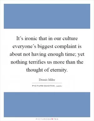 It’s ironic that in our culture everyone’s biggest complaint is about not having enough time; yet nothing terrifies us more than the thought of eternity Picture Quote #1