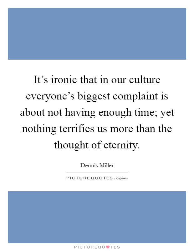 It's ironic that in our culture everyone's biggest complaint is about not having enough time; yet nothing terrifies us more than the thought of eternity. Picture Quote #1