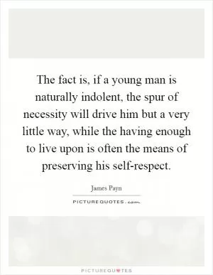 The fact is, if a young man is naturally indolent, the spur of necessity will drive him but a very little way, while the having enough to live upon is often the means of preserving his self-respect Picture Quote #1
