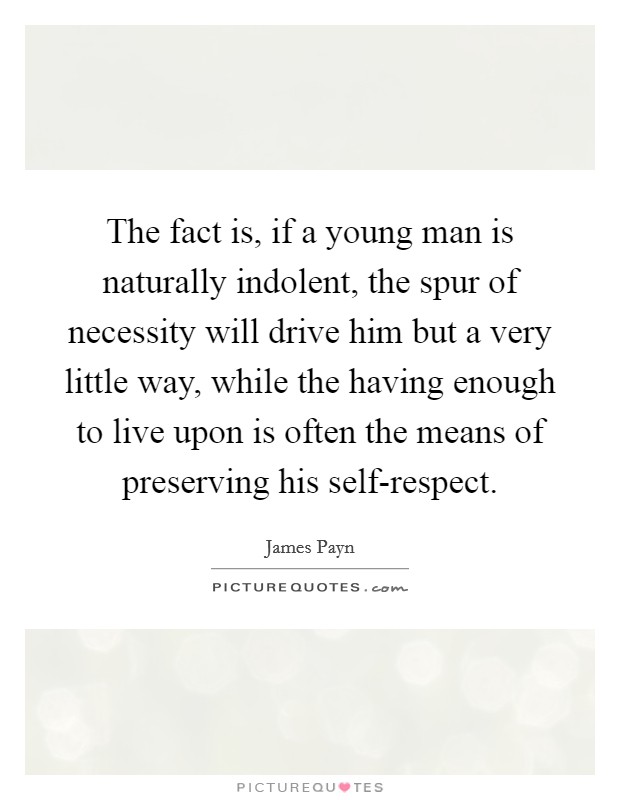 The fact is, if a young man is naturally indolent, the spur of necessity will drive him but a very little way, while the having enough to live upon is often the means of preserving his self-respect. Picture Quote #1