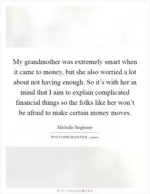My grandmother was extremely smart when it came to money, but she also worried a lot about not having enough. So it’s with her in mind that I aim to explain complicated financial things so the folks like her won’t be afraid to make certain money moves Picture Quote #1