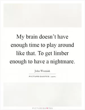 My brain doesn’t have enough time to play around like that. To get limber enough to have a nightmare Picture Quote #1