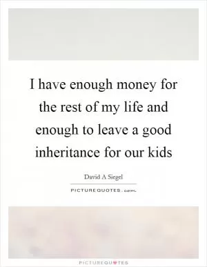 I have enough money for the rest of my life and enough to leave a good inheritance for our kids Picture Quote #1