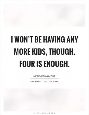 I won’t be having any more kids, though. Four is enough Picture Quote #1