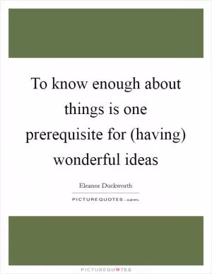 To know enough about things is one prerequisite for (having) wonderful ideas Picture Quote #1