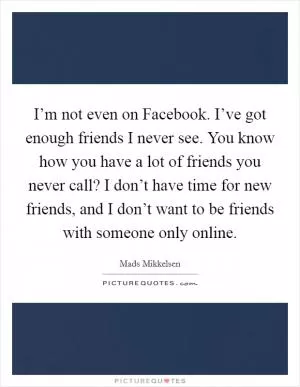 I’m not even on Facebook. I’ve got enough friends I never see. You know how you have a lot of friends you never call? I don’t have time for new friends, and I don’t want to be friends with someone only online Picture Quote #1