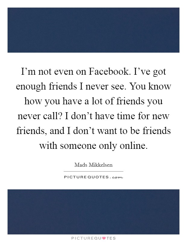 I'm not even on Facebook. I've got enough friends I never see. You know how you have a lot of friends you never call? I don't have time for new friends, and I don't want to be friends with someone only online. Picture Quote #1