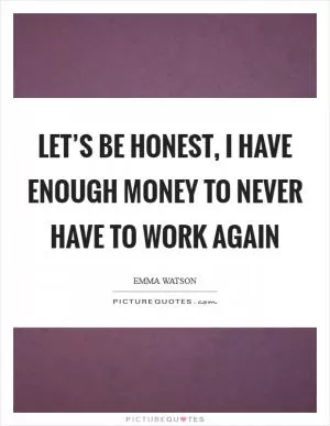 Let’s be honest, I have enough money to never have to work again Picture Quote #1
