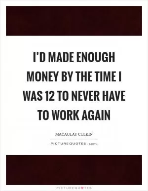 I’d made enough money by the time I was 12 to never have to work again Picture Quote #1