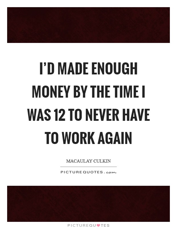 I'd made enough money by the time I was 12 to never have to work again Picture Quote #1