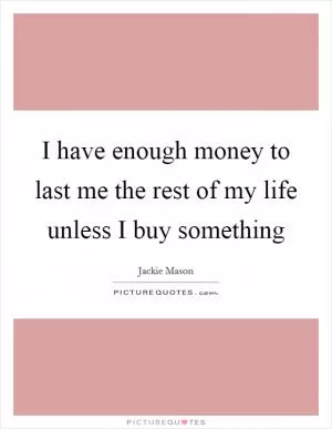 I have enough money to last me the rest of my life unless I buy something Picture Quote #1