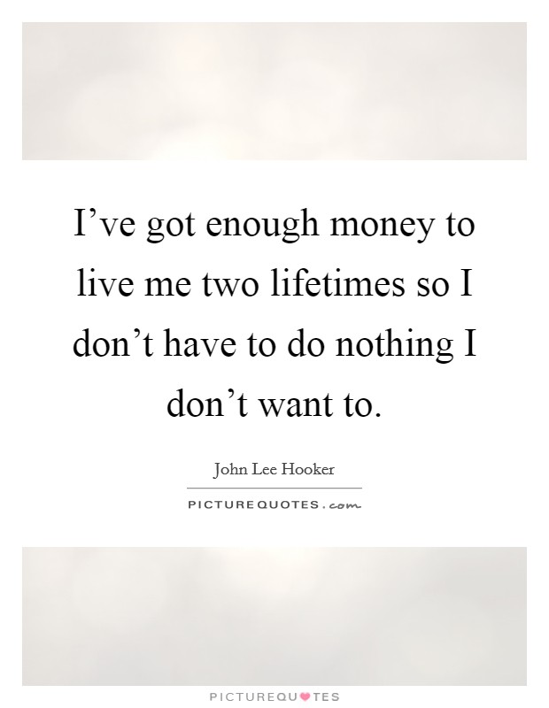 I've got enough money to live me two lifetimes so I don't have to do nothing I don't want to. Picture Quote #1