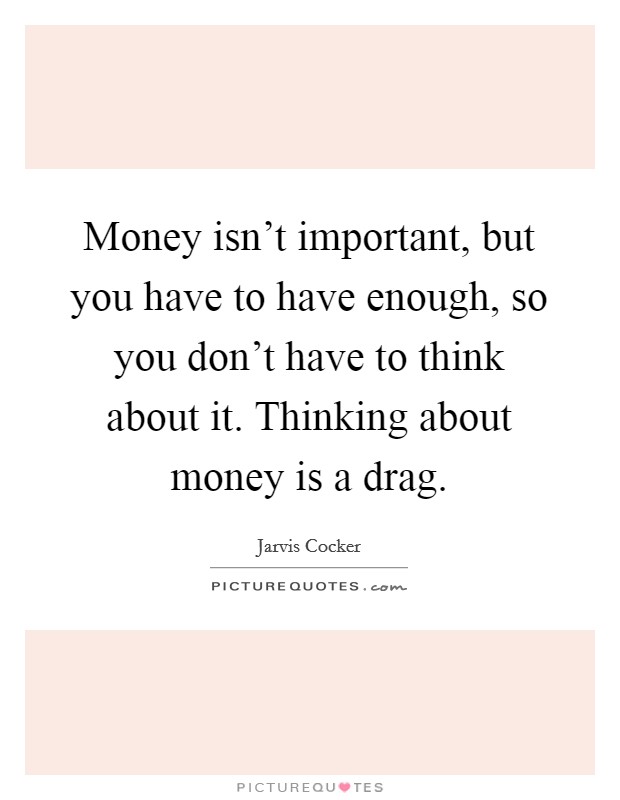Money isn't important, but you have to have enough, so you don't have to think about it. Thinking about money is a drag. Picture Quote #1