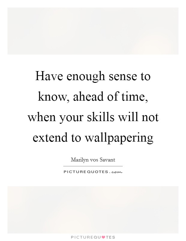 Have enough sense to know, ahead of time, when your skills will not extend to wallpapering Picture Quote #1