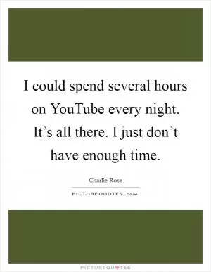 I could spend several hours on YouTube every night. It’s all there. I just don’t have enough time Picture Quote #1