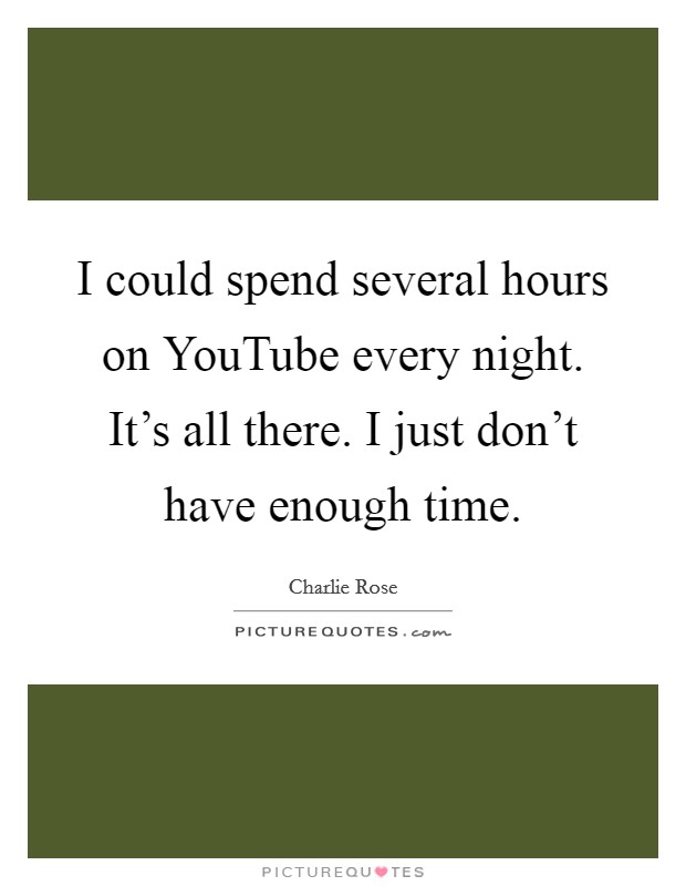 I could spend several hours on YouTube every night. It's all there. I just don't have enough time. Picture Quote #1