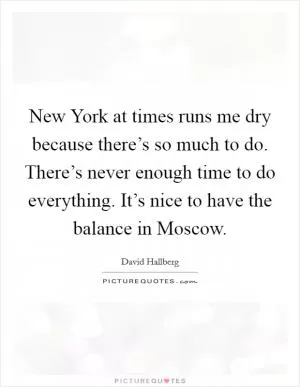 New York at times runs me dry because there’s so much to do. There’s never enough time to do everything. It’s nice to have the balance in Moscow Picture Quote #1