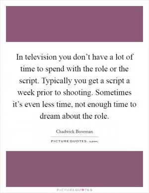 In television you don’t have a lot of time to spend with the role or the script. Typically you get a script a week prior to shooting. Sometimes it’s even less time, not enough time to dream about the role Picture Quote #1