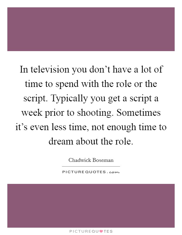 In television you don't have a lot of time to spend with the role or the script. Typically you get a script a week prior to shooting. Sometimes it's even less time, not enough time to dream about the role. Picture Quote #1