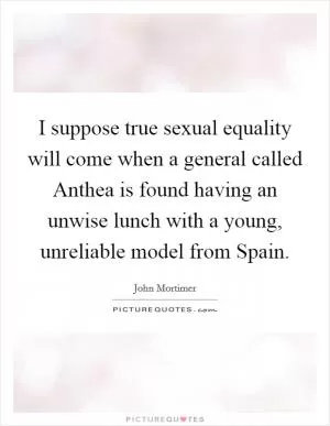 I suppose true sexual equality will come when a general called Anthea is found having an unwise lunch with a young, unreliable model from Spain Picture Quote #1