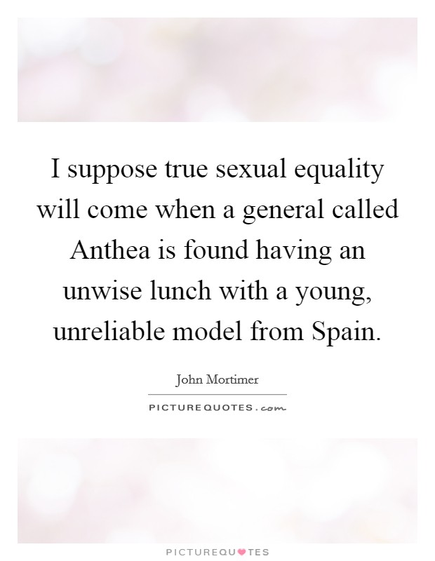 I suppose true sexual equality will come when a general called Anthea is found having an unwise lunch with a young, unreliable model from Spain. Picture Quote #1