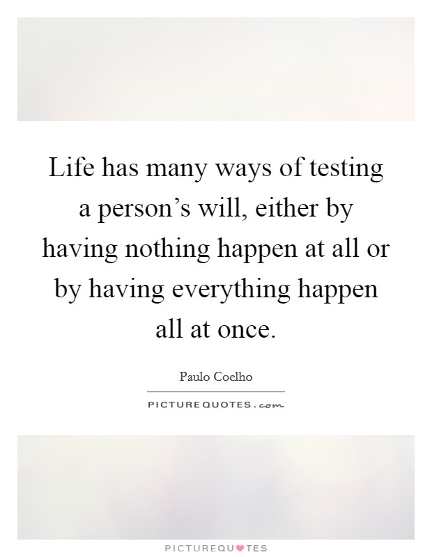 Life has many ways of testing a person's will, either by having nothing happen at all or by having everything happen all at once. Picture Quote #1