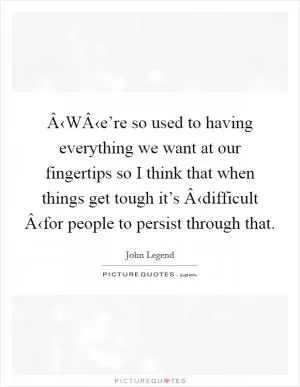 Â‹WÂ‹e’re so used to having everything we want at our fingertips so I think that when things get tough it’s Â‹difficult Â‹for people to persist through that Picture Quote #1