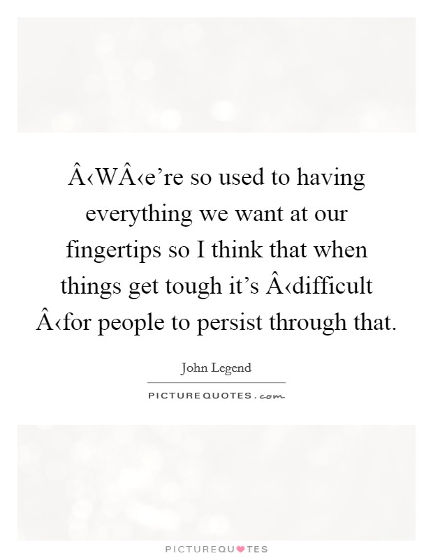 Â‹WÂ‹e're so used to having everything we want at our fingertips so I think that when things get tough it's Â‹difficult Â‹for people to persist through that. Picture Quote #1