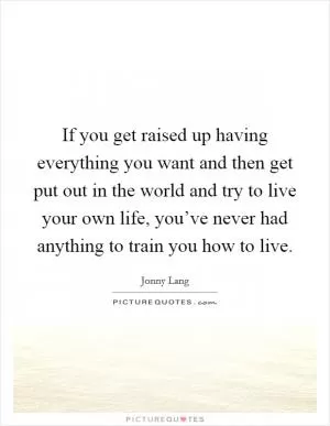 If you get raised up having everything you want and then get put out in the world and try to live your own life, you’ve never had anything to train you how to live Picture Quote #1