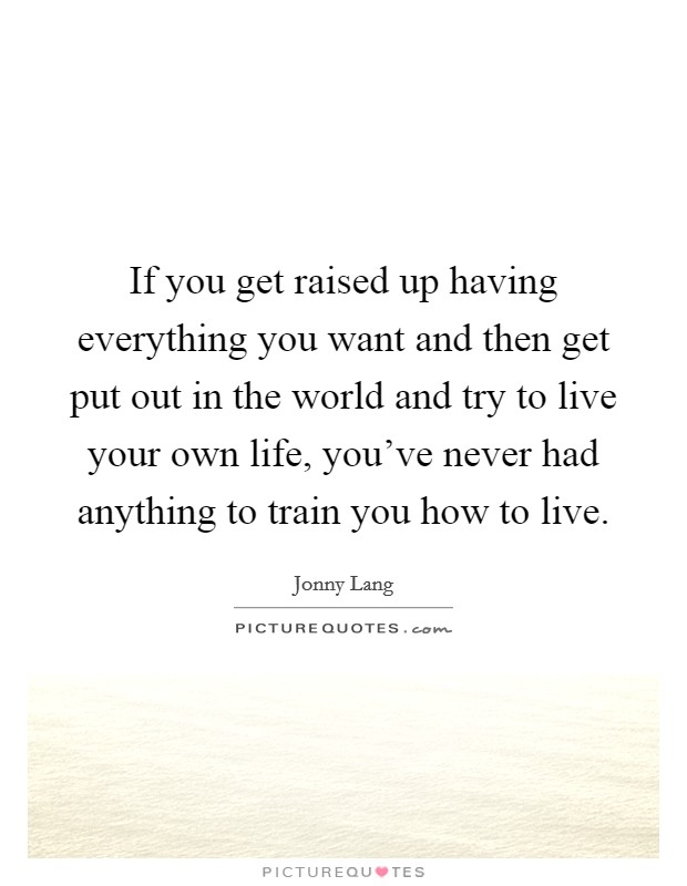 If you get raised up having everything you want and then get put out in the world and try to live your own life, you've never had anything to train you how to live. Picture Quote #1