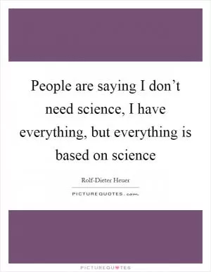 People are saying I don’t need science, I have everything, but everything is based on science Picture Quote #1