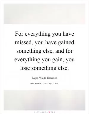 For everything you have missed, you have gained something else, and for everything you gain, you lose something else Picture Quote #1