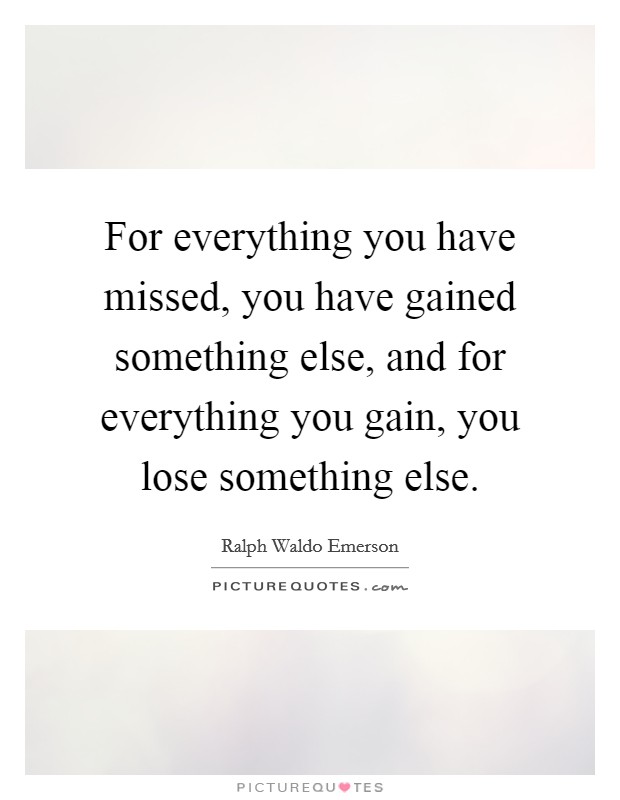 For everything you have missed, you have gained something else, and for everything you gain, you lose something else. Picture Quote #1