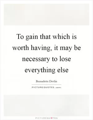 To gain that which is worth having, it may be necessary to lose everything else Picture Quote #1