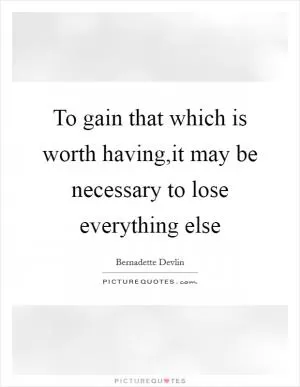 To gain that which is worth having,it may be necessary to lose everything else Picture Quote #1