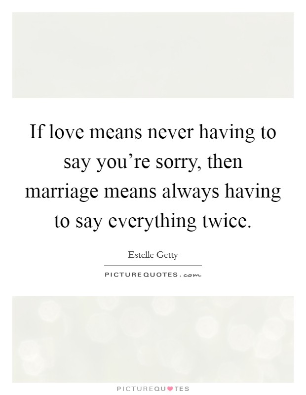 If love means never having to say you're sorry, then marriage means always having to say everything twice. Picture Quote #1