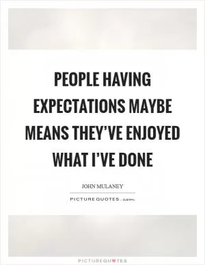 People having expectations maybe means they’ve enjoyed what I’ve done Picture Quote #1