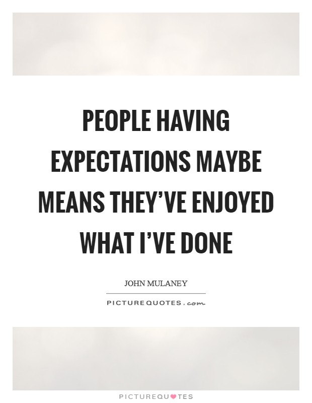 People having expectations maybe means they've enjoyed what I've done Picture Quote #1