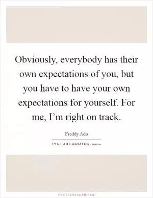 Obviously, everybody has their own expectations of you, but you have to have your own expectations for yourself. For me, I’m right on track Picture Quote #1