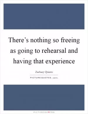 There’s nothing so freeing as going to rehearsal and having that experience Picture Quote #1