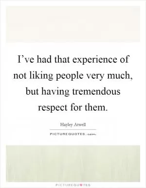 I’ve had that experience of not liking people very much, but having tremendous respect for them Picture Quote #1