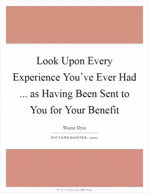 Look Upon Every Experience You’ve Ever Had ... as Having Been Sent to You for Your Benefit Picture Quote #1