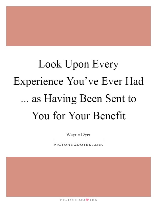 Look Upon Every Experience You've Ever Had ... as Having Been Sent to You for Your Benefit Picture Quote #1