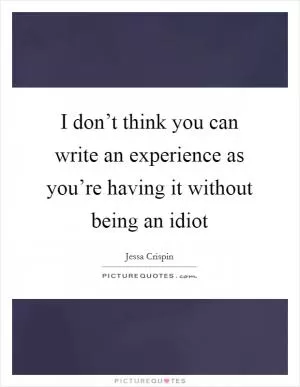 I don’t think you can write an experience as you’re having it without being an idiot Picture Quote #1