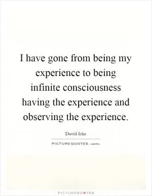 I have gone from being my experience to being infinite consciousness having the experience and observing the experience Picture Quote #1