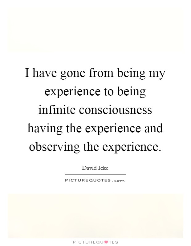I have gone from being my experience to being infinite consciousness having the experience and observing the experience. Picture Quote #1