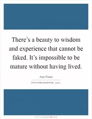 There’s a beauty to wisdom and experience that cannot be faked. It’s impossible to be mature without having lived Picture Quote #1