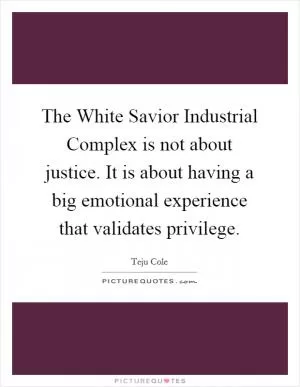 The White Savior Industrial Complex is not about justice. It is about having a big emotional experience that validates privilege Picture Quote #1