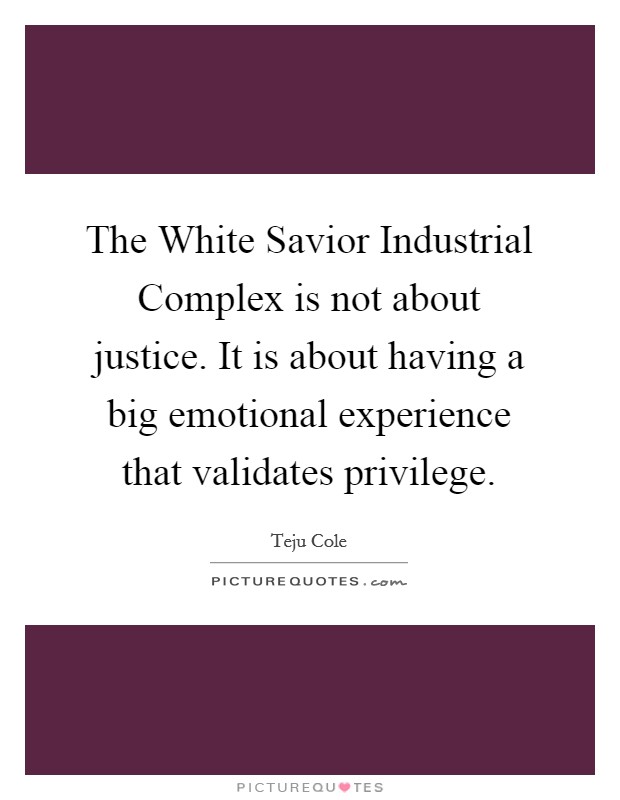 The White Savior Industrial Complex is not about justice. It is about having a big emotional experience that validates privilege. Picture Quote #1