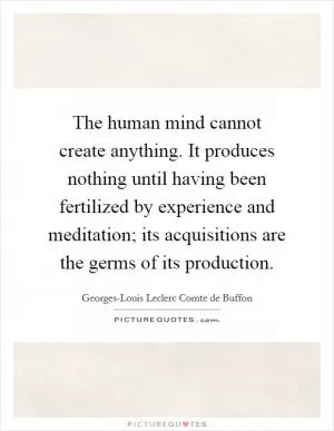 The human mind cannot create anything. It produces nothing until having been fertilized by experience and meditation; its acquisitions are the germs of its production Picture Quote #1